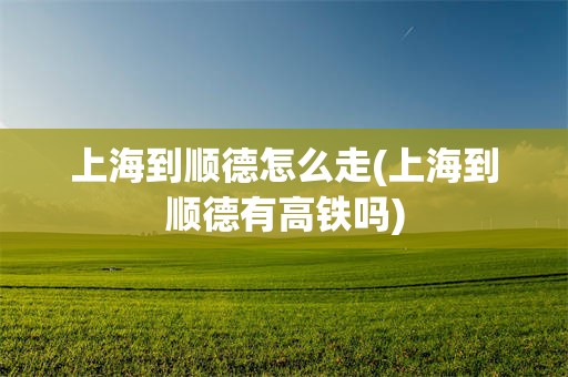 上海到顺德怎么走(上海到顺德有高铁吗)