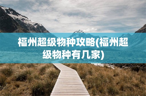 福州超级物种攻略(福州超级物种有几家)