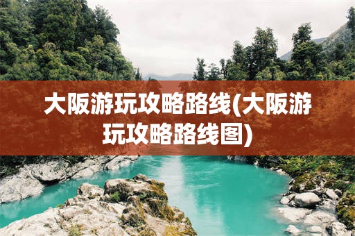 大阪游玩攻略路线(大阪游玩攻略路线图)