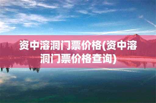 资中溶洞门票价格(资中溶洞门票价格查询)