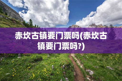 赤坎古镇要门票吗(赤坎古镇要门票吗?)