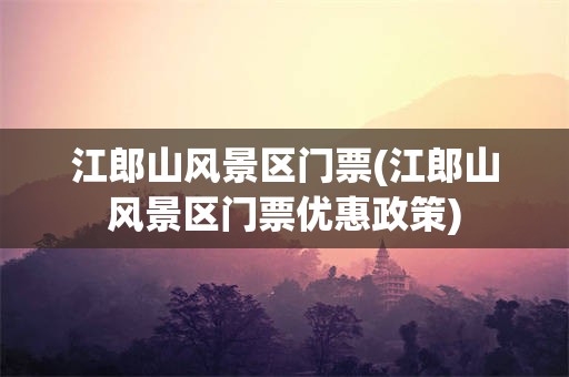 江郎山风景区门票(江郎山风景区门票优惠政策)