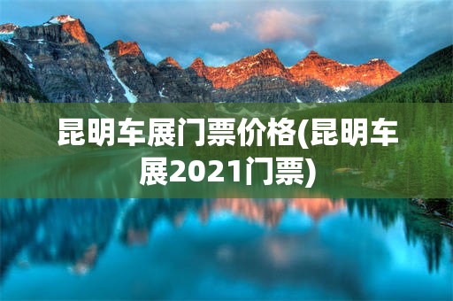 昆明车展门票价格(昆明车展2021门票)
