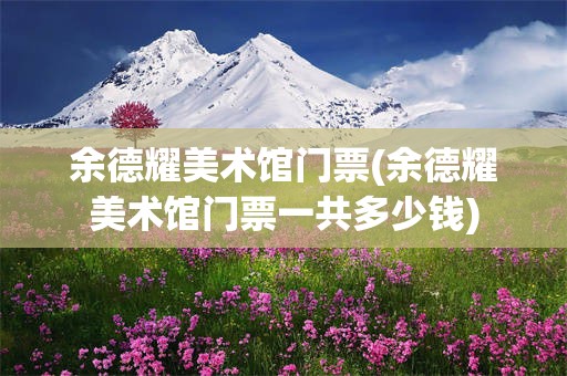 余德耀美术馆门票(余德耀美术馆门票一共多少钱)