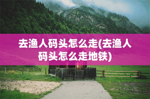 去渔人码头怎么走(去渔人码头怎么走地铁)