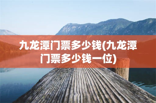 九龙潭门票多少钱(九龙潭门票多少钱一位)