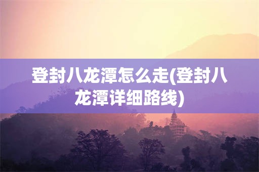 登封八龙潭怎么走(登封八龙潭详细路线)