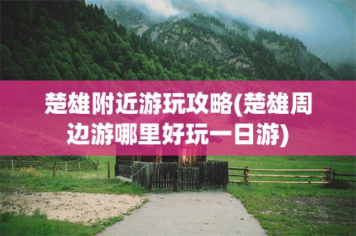楚雄附近游玩攻略(楚雄周边游哪里好玩一日游)