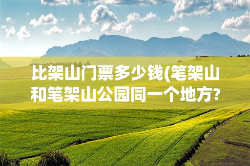 比架山门票多少钱(笔架山和笔架山公园同一个地方?)