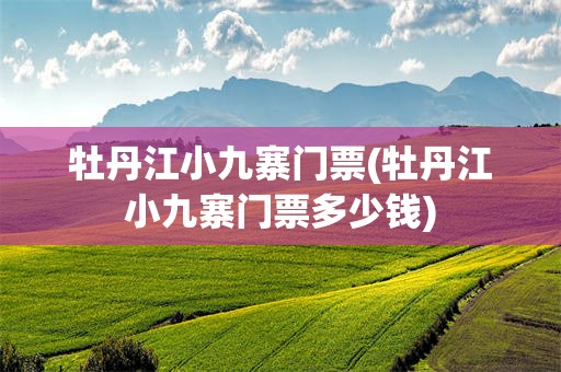 牡丹江小九寨门票(牡丹江小九寨门票多少钱)