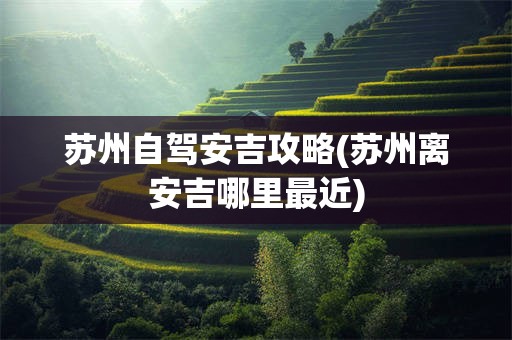 苏州自驾安吉攻略(苏州离安吉哪里最近)