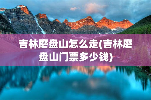 吉林磨盘山怎么走(吉林磨盘山门票多少钱)