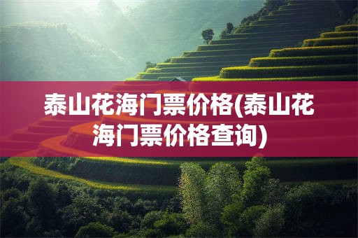 泰山花海门票价格(泰山花海门票价格查询)