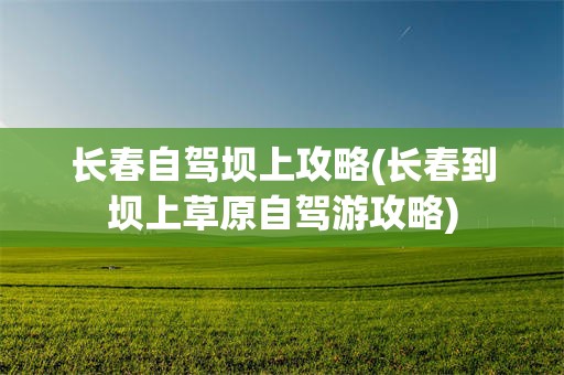长春自驾坝上攻略(长春到坝上草原自驾游攻略)