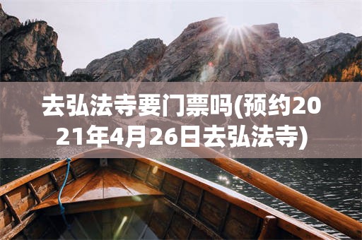 去弘法寺要门票吗(预约2021年4月26日去弘法寺)