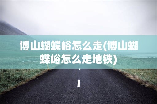 博山蝴蝶峪怎么走(博山蝴蝶峪怎么走地铁)
