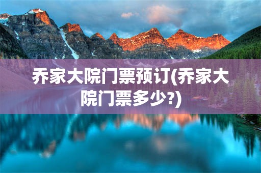 乔家大院门票预订(乔家大院门票多少?)