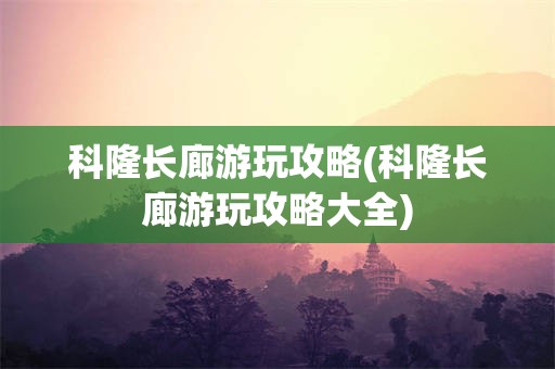 科隆长廊游玩攻略(科隆长廊游玩攻略大全)
