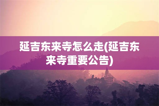 延吉东来寺怎么走(延吉东来寺重要公告)