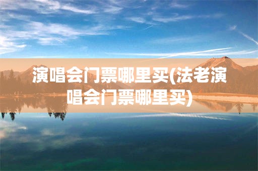 演唱会门票哪里买(法老演唱会门票哪里买)