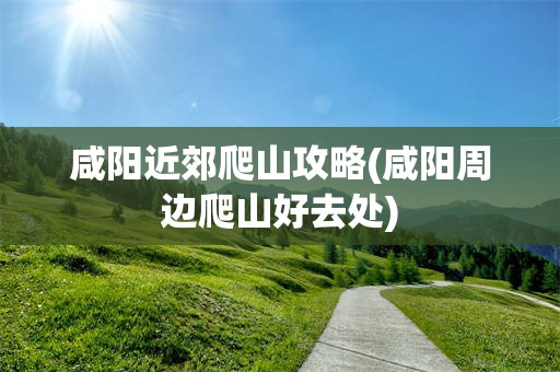咸阳近郊爬山攻略(咸阳周边爬山好去处)