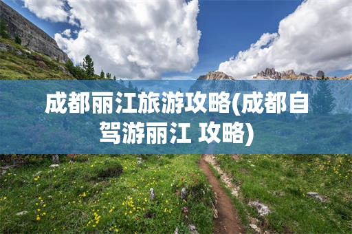成都丽江旅游攻略(成都自驾游丽江 攻略)