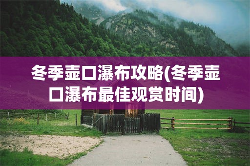 冬季壶口瀑布攻略(冬季壶口瀑布最佳观赏时间)