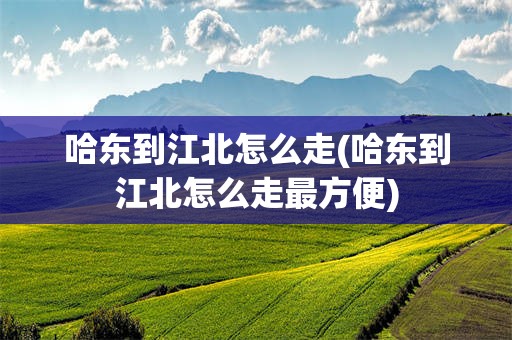 哈东到江北怎么走(哈东到江北怎么走最方便)