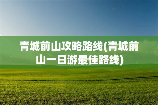 青城前山攻略路线(青城前山一日游最佳路线)