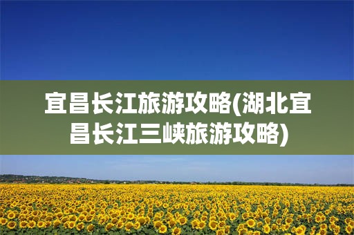 宜昌长江旅游攻略(湖北宜昌长江三峡旅游攻略)