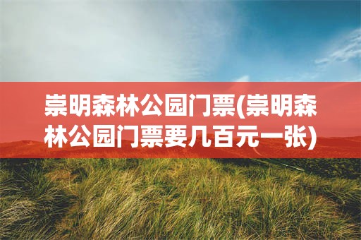 崇明森林公园门票(崇明森林公园门票要几百元一张)