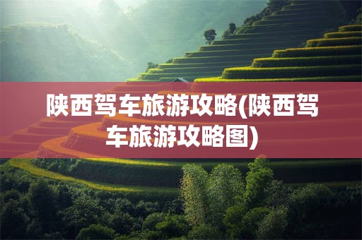 陕西驾车旅游攻略(陕西驾车旅游攻略图)