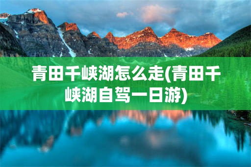 青田千峡湖怎么走(青田千峡湖自驾一日游)