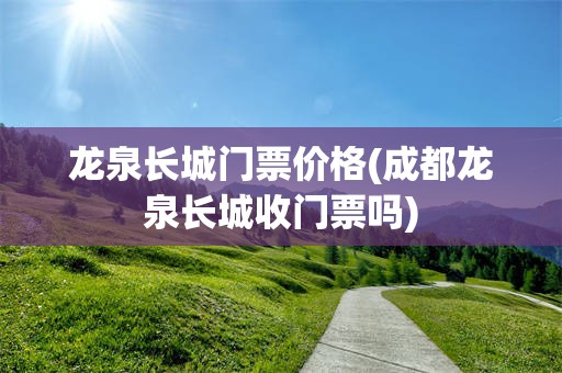 龙泉长城门票价格(成都龙泉长城收门票吗)