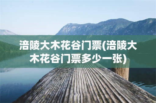 涪陵大木花谷门票(涪陵大木花谷门票多少一张)