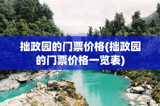 拙政园的门票价格(拙政园的门票价格一览表)