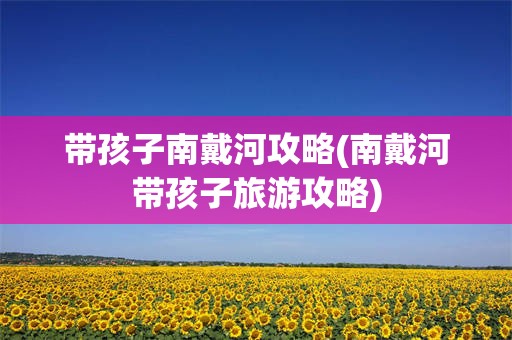 带孩子南戴河攻略(南戴河带孩子旅游攻略)