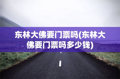 东林大佛要门票吗(东林大佛要门票吗多少钱)