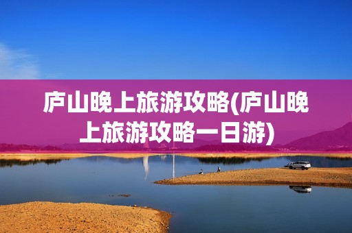 庐山晚上旅游攻略(庐山晚上旅游攻略一日游)