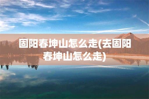 固阳春坤山怎么走(去固阳春坤山怎么走)