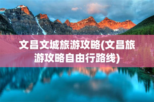 文昌文城旅游攻略(文昌旅游攻略自由行路线)