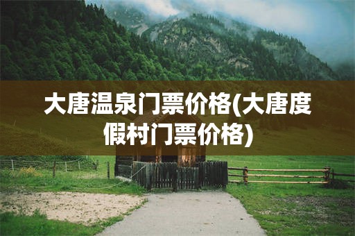 大唐温泉门票价格(大唐度假村门票价格)