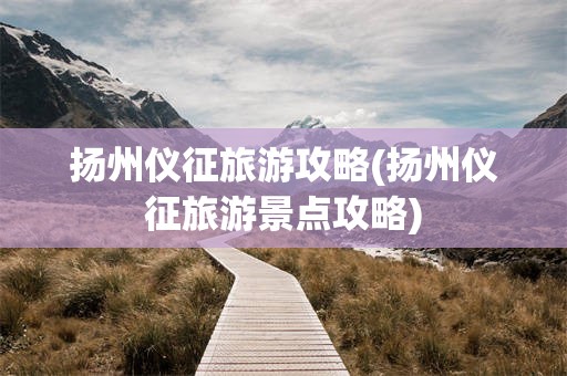 扬州仪征旅游攻略(扬州仪征旅游景点攻略)