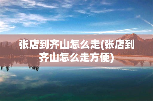 张店到齐山怎么走(张店到齐山怎么走方便)