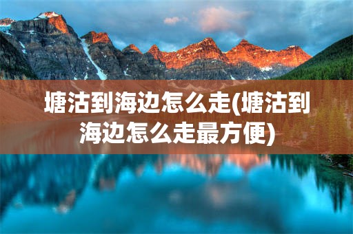 塘沽到海边怎么走(塘沽到海边怎么走最方便)