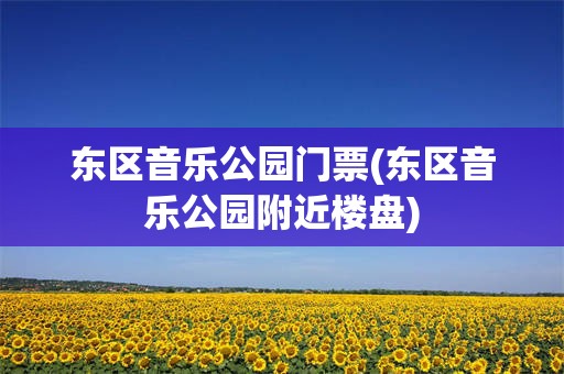 东区音乐公园门票(东区音乐公园附近楼盘)