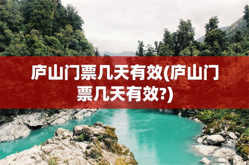 庐山门票几天有效(庐山门票几天有效?)