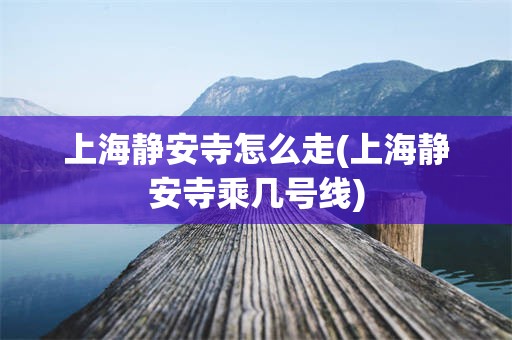 上海静安寺怎么走(上海静安寺乘几号线)