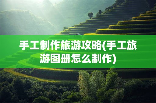 手工制作旅游攻略(手工旅游图册怎么制作)