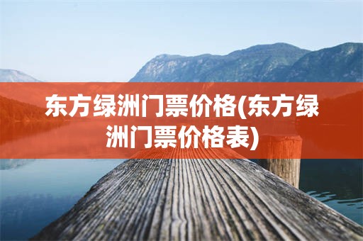 东方绿洲门票价格(东方绿洲门票价格表)